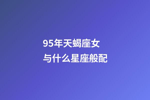 95年天蝎座女与什么星座般配-第1张-星座运势-玄机派