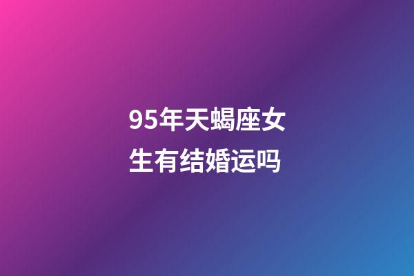 95年天蝎座女生有结婚运吗-第1张-星座运势-玄机派