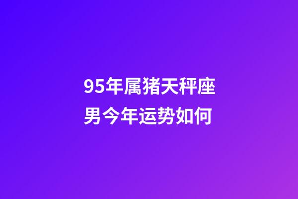 95年属猪天秤座男今年运势如何-第1张-星座运势-玄机派