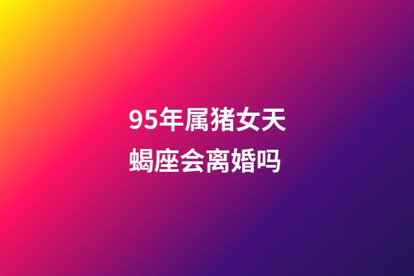 95年属猪女天蝎座会离婚吗-第1张-星座运势-玄机派