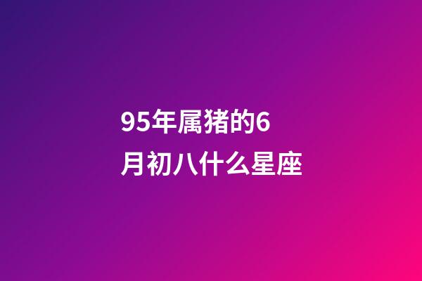 95年属猪的6月初八什么星座-第1张-星座运势-玄机派
