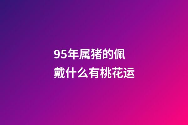 95年属猪的佩戴什么有桃花运