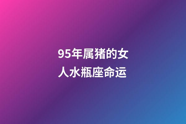 95年属猪的女人水瓶座命运-第1张-星座运势-玄机派