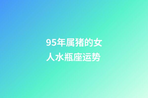 95年属猪的女人水瓶座运势-第1张-星座运势-玄机派