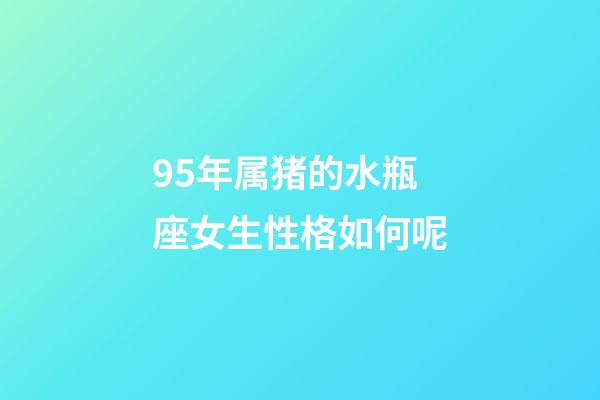 95年属猪的水瓶座女生性格如何呢-第1张-星座运势-玄机派