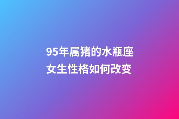 95年属猪的水瓶座女生性格如何改变-第1张-星座运势-玄机派