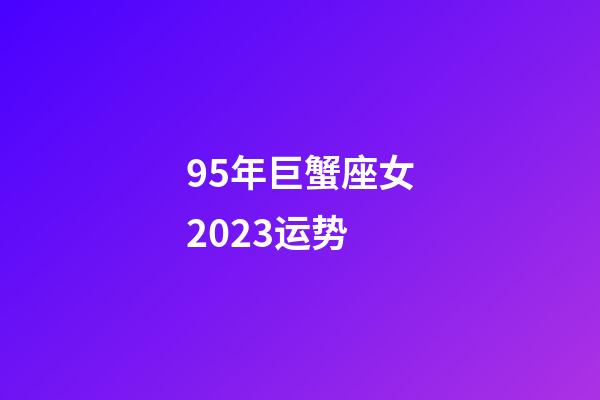 95年巨蟹座女2023运势-第1张-星座运势-玄机派