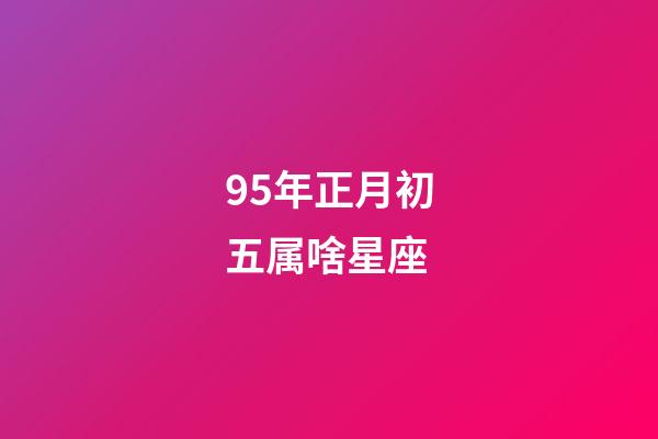 95年正月初五属啥星座