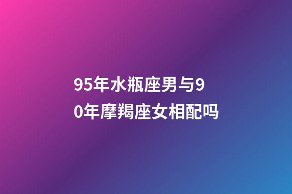 95年水瓶座男与90年摩羯座女相配吗-第1张-星座运势-玄机派