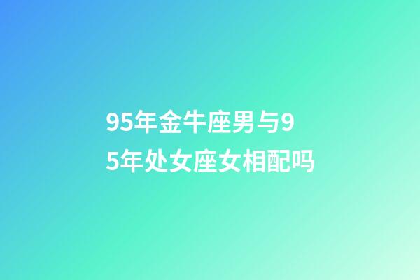 95年金牛座男与95年处女座女相配吗-第1张-星座运势-玄机派