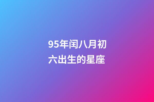 95年闰八月初六出生的星座-第1张-星座运势-玄机派