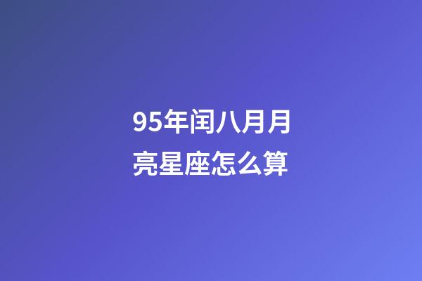 95年闰八月月亮星座怎么算-第1张-星座运势-玄机派