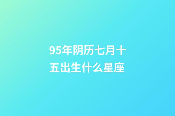 95年阴历七月十五出生什么星座-第1张-星座运势-玄机派