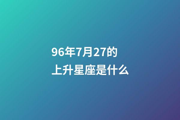 96年7月27的上升星座是什么-第1张-星座运势-玄机派