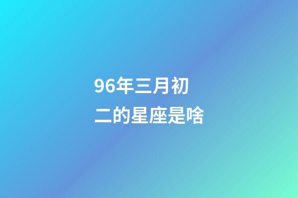 96年三月初二的星座是啥-第1张-星座运势-玄机派