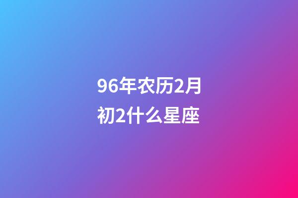 96年农历2月初2什么星座-第1张-星座运势-玄机派