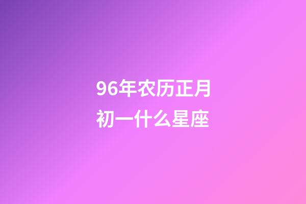 96年农历正月初一什么星座-第1张-星座运势-玄机派