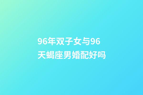 96年双子女与96天蝎座男婚配好吗-第1张-星座运势-玄机派