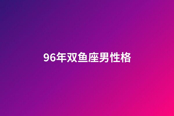 96年双鱼座男性格-第1张-星座运势-玄机派