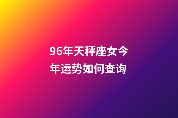 96年天秤座女今年运势如何查询-第1张-星座运势-玄机派