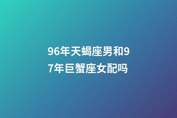 96年天蝎座男和97年巨蟹座女配吗-第1张-星座运势-玄机派