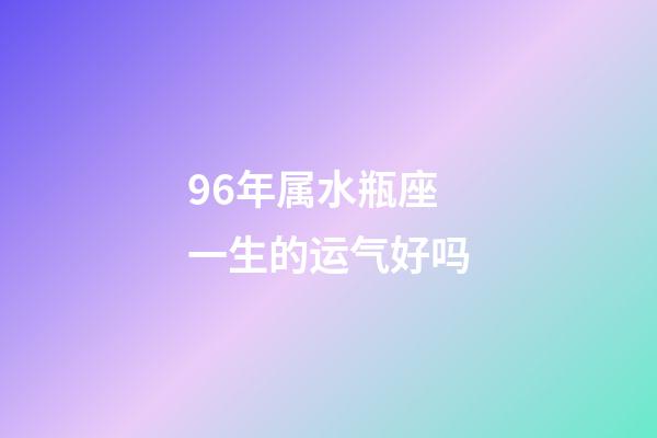 96年属水瓶座一生的运气好吗-第1张-星座运势-玄机派