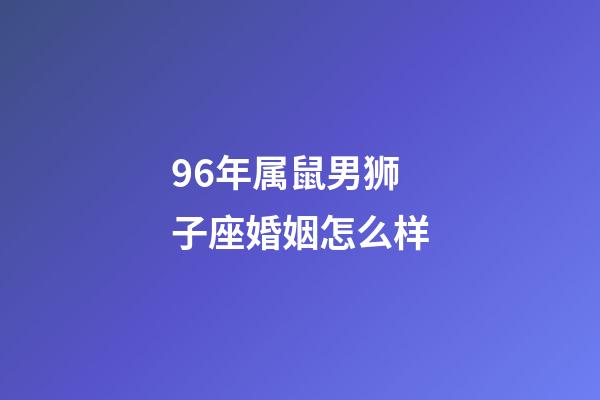 96年属鼠男狮子座婚姻怎么样-第1张-星座运势-玄机派