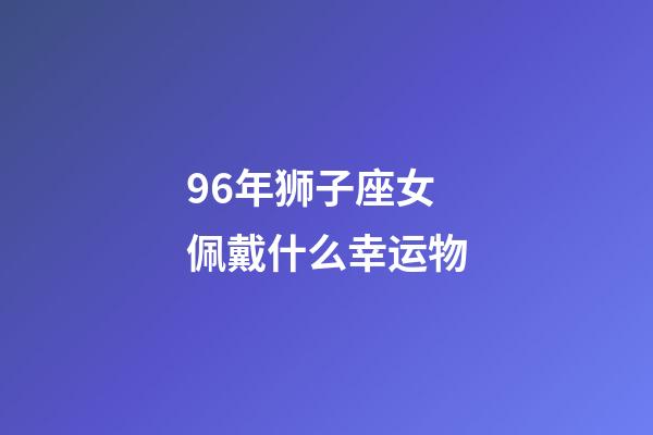 96年狮子座女佩戴什么幸运物-第1张-星座运势-玄机派