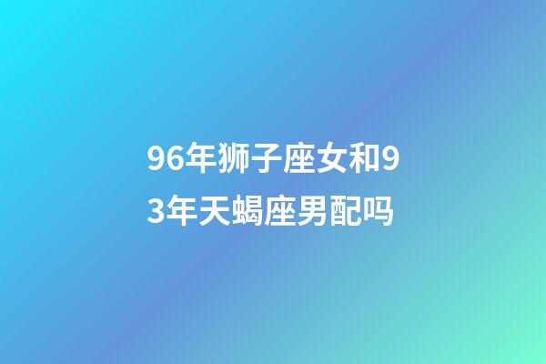 96年狮子座女和93年天蝎座男配吗-第1张-星座运势-玄机派