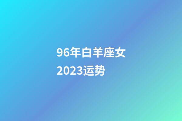 96年白羊座女2023运势-第1张-星座运势-玄机派