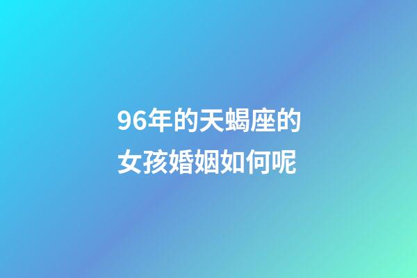 96年的天蝎座的女孩婚姻如何呢-第1张-星座运势-玄机派