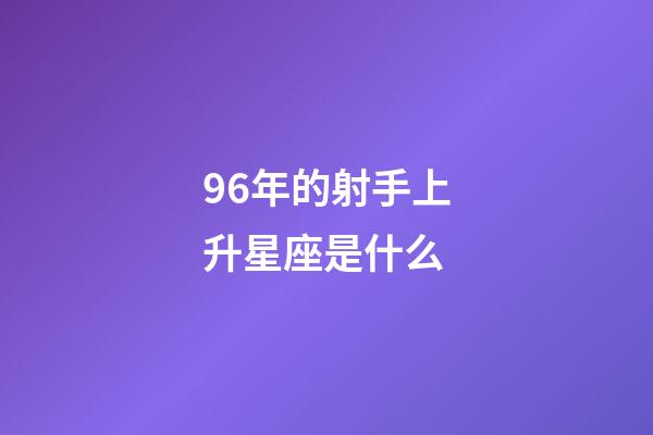 96年的射手上升星座是什么-第1张-星座运势-玄机派