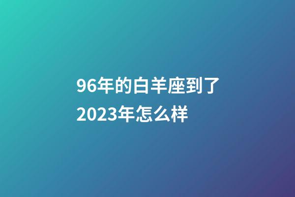 96年的白羊座到了2023年怎么样-第1张-星座运势-玄机派