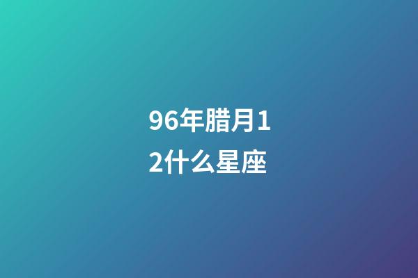 96年腊月12什么星座-第1张-星座运势-玄机派