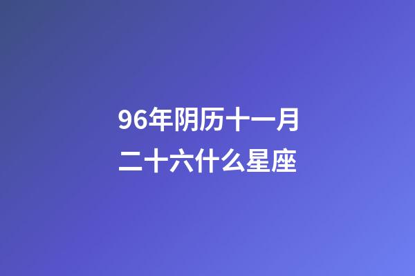 96年阴历十一月二十六什么星座-第1张-星座运势-玄机派