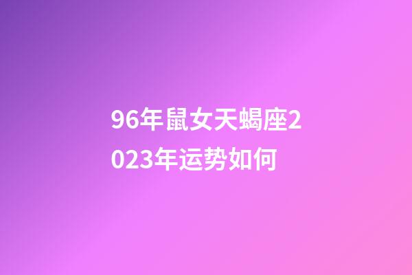 96年鼠女天蝎座2023年运势如何-第1张-星座运势-玄机派
