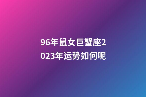 96年鼠女巨蟹座2023年运势如何呢-第1张-星座运势-玄机派