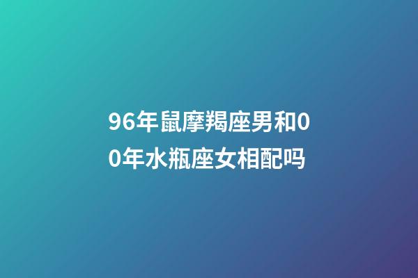 96年鼠摩羯座男和00年水瓶座女相配吗-第1张-星座运势-玄机派
