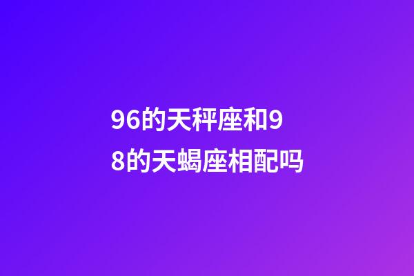 96的天秤座和98的天蝎座相配吗-第1张-星座运势-玄机派
