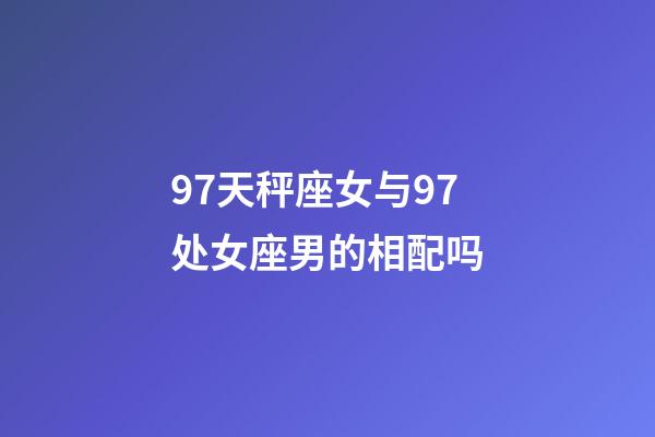 97天秤座女与97处女座男的相配吗-第1张-星座运势-玄机派