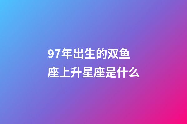 97年出生的双鱼座上升星座是什么-第1张-星座运势-玄机派