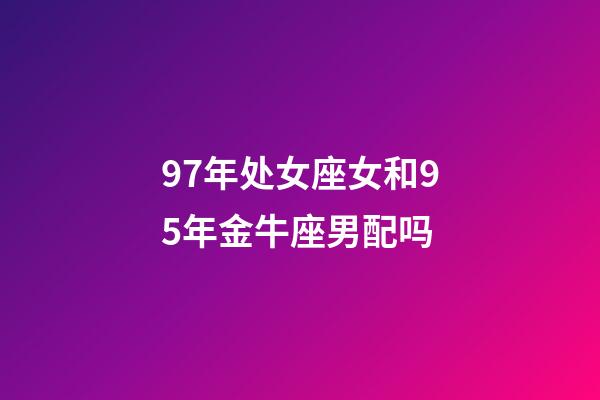 97年处女座女和95年金牛座男配吗-第1张-星座运势-玄机派