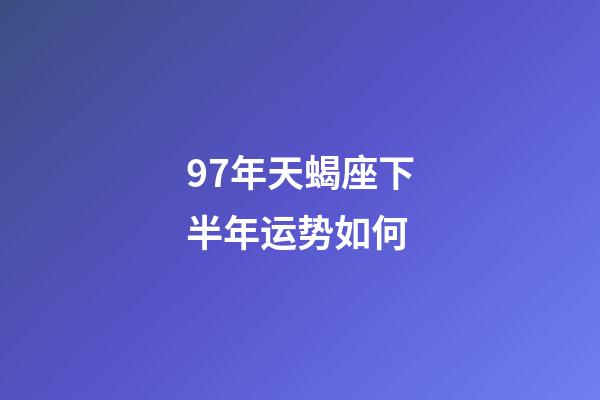 97年天蝎座下半年运势如何-第1张-星座运势-玄机派