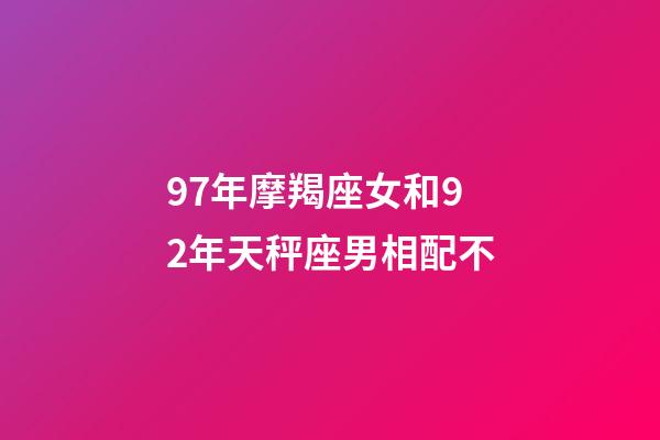 97年摩羯座女和92年天秤座男相配不-第1张-星座运势-玄机派