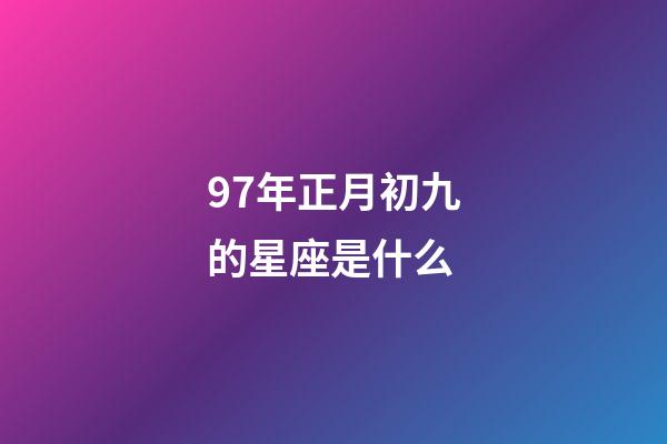 97年正月初九的星座是什么-第1张-星座运势-玄机派