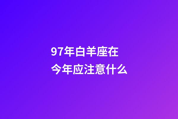 97年白羊座在今年应注意什么-第1张-星座运势-玄机派
