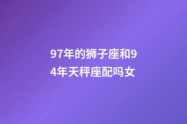 97年的狮子座和94年天秤座配吗女-第1张-星座运势-玄机派