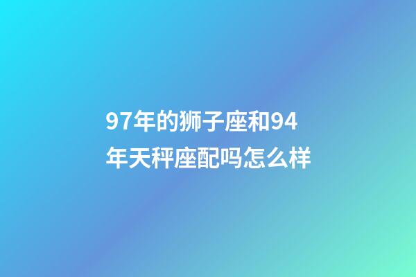 97年的狮子座和94年天秤座配吗怎么样-第1张-星座运势-玄机派