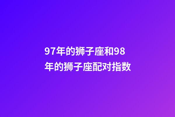 97年的狮子座和98年的狮子座配对指数-第1张-星座运势-玄机派