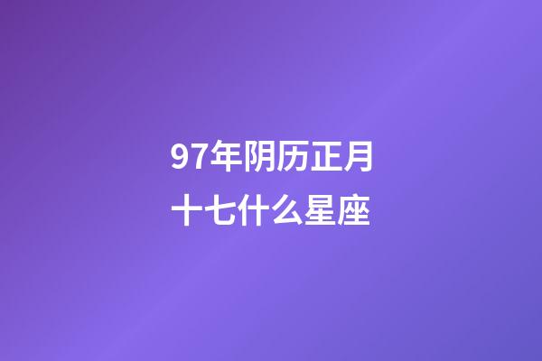97年阴历正月十七什么星座-第1张-星座运势-玄机派